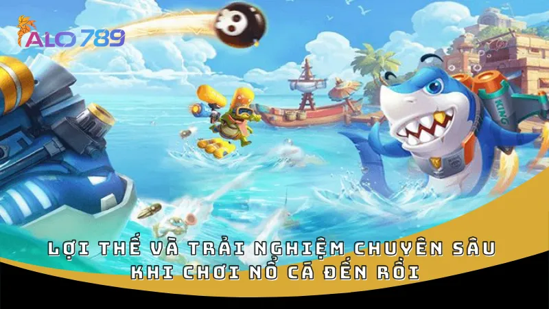 Lợi thế và trải nghiệm chuyên sâu khi chơi Nổ Cá Đến Rồi